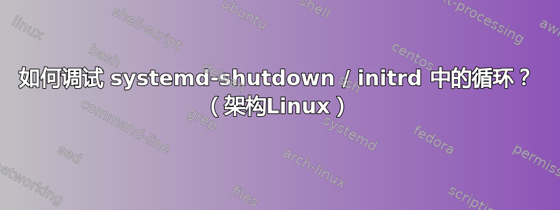 如何调试 systemd-shutdown / initrd 中的循环？ （架构Linux）