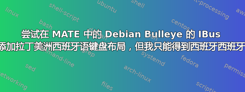 尝试在 MATE 中的 Debian Bulleye 的 IBus 上添加拉丁美洲西班牙语键盘布局，但我只能得到西班牙西班牙语