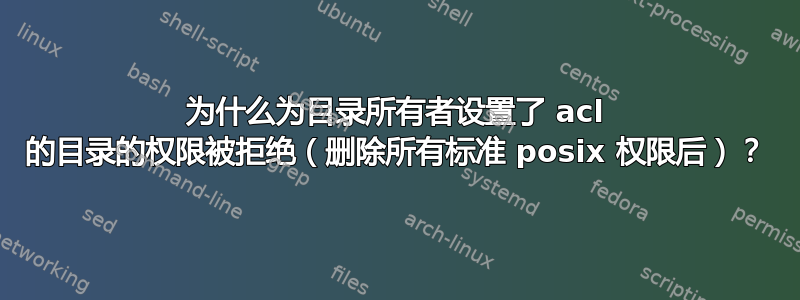 为什么为目录所有者设置了 acl 的目录的权限被拒绝（删除所有标准 posix 权限后）？