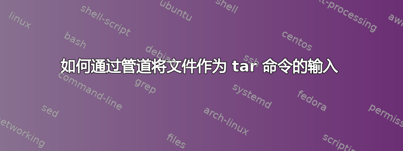 如何通过管道将文件作为 tar 命令的输入