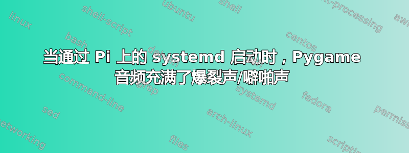 当通过 Pi 上的 systemd 启动时，Pygame 音频充满了爆裂声/噼啪声