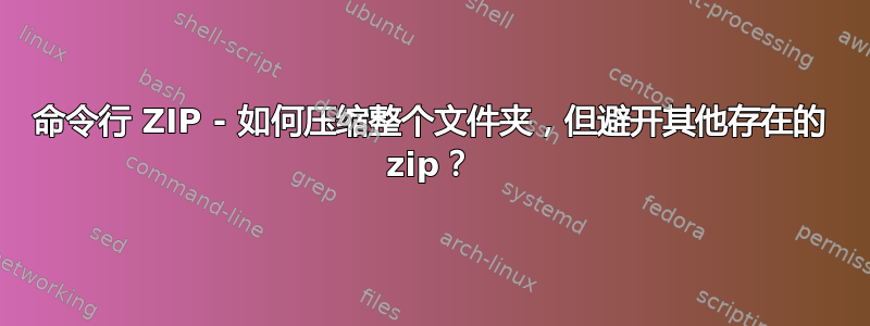 命令行 ZIP - 如何压缩整个文件夹，但避开其他存在的 zip？