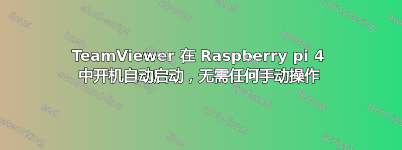 TeamViewer 在 Raspberry pi 4 中开机自动启动，无需任何手动操作