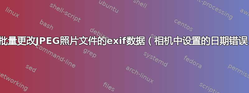 如何批量更改JPEG照片文件的exif数据（相机中设置的日期错误）？