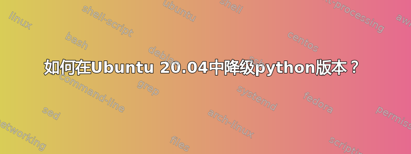 如何在Ubuntu 20.04中降级python版本？