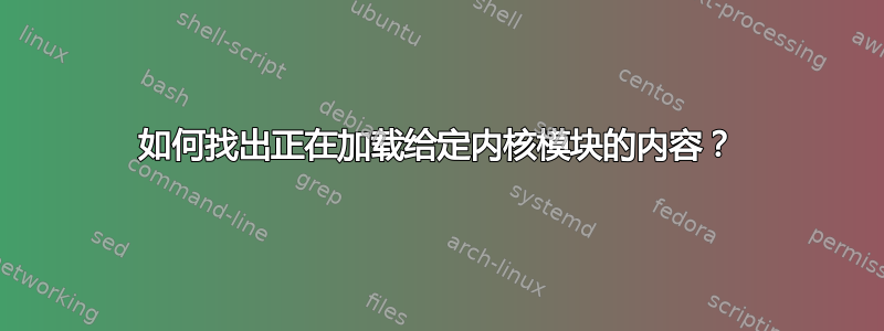 如何找出正在加载给定内核模块的内容？