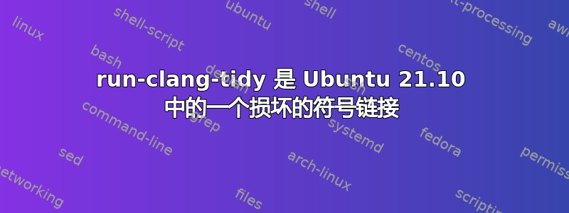 run-clang-tidy 是 Ubuntu 21.10 中的一个损坏的符号链接