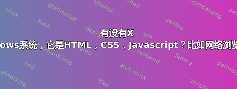 有没有X windows系统，它是HTML，CSS，Javascript？比如网络浏览器？