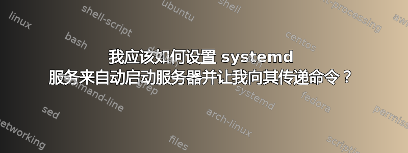 我应该如何设置 systemd 服务来自动启动服务器并让我向其传递命令？