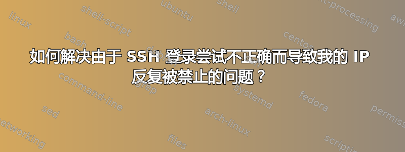 如何解决由于 SSH 登录尝试不正确而导致我的 IP 反复被禁止的问题？