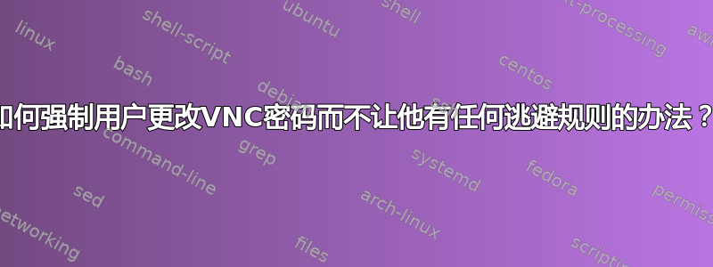 如何强制用户更改VNC密码而不让他有任何逃避规则的办法？