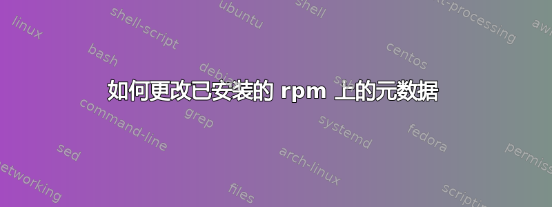 如何更改已安装的 rpm 上的元数据