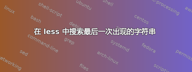 在 less 中搜索最后一次出现的字符串