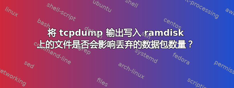 将 tcpdump 输出写入 ramdisk 上的文件是否会影响丢弃的数据包数量？