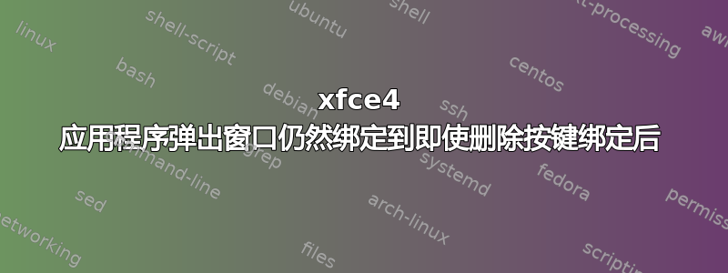 xfce4 应用程序弹出窗口仍然绑定到即使删除按键绑定后