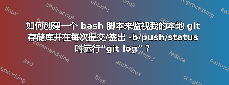 如何创建一个 bash 脚本来监视我的本地 git 存储库并在每次提交/签出 -b/push/status 时运行“git log”？