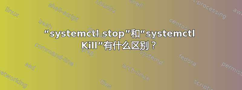 “systemctl stop”和“systemctl Kill”有什么区别？