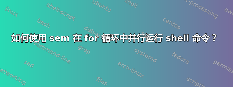 如何使用 sem 在 for 循环中并行运行 shell 命令？