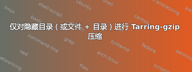 仅对隐藏目录（或文件 + 目录）进行 Tarring-gzip 压缩