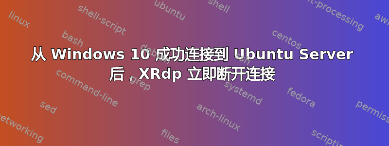 从 Windows 10 成功连接到 Ubuntu Server 后，XRdp 立即断开连接