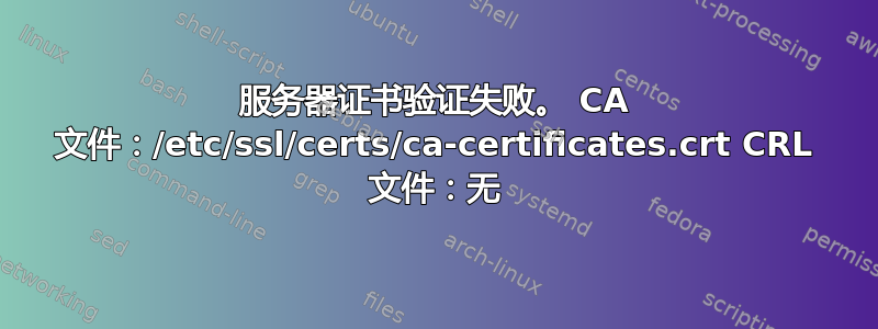 服务器证书验证失败。 CA 文件：/etc/ssl/certs/ca-certificates.crt CRL 文件：无