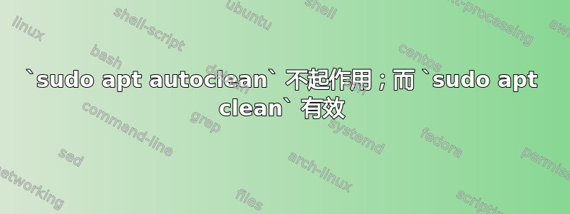 `sudo apt autoclean` 不起作用；而 `sudo apt clean` 有效