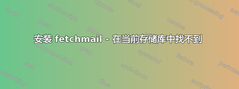 安装 fetchmail - 在当前存储库中找不到