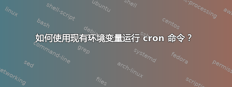 如何使用现有环境变量运行 cron 命令？