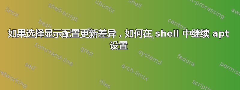 如果选择显示配置更新差异，如何在 shell 中继续 apt 设置