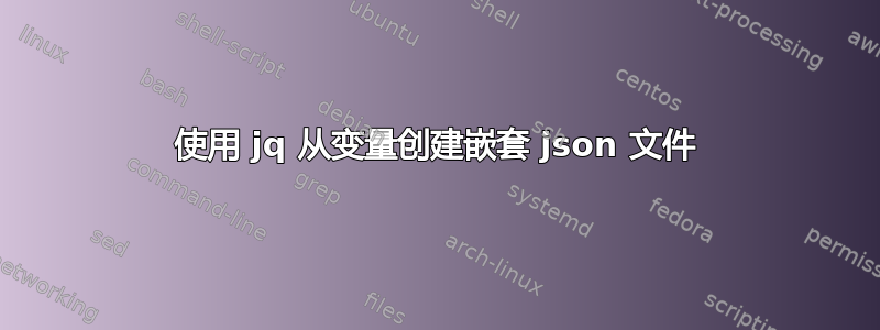 使用 jq 从变量创建嵌套 json 文件