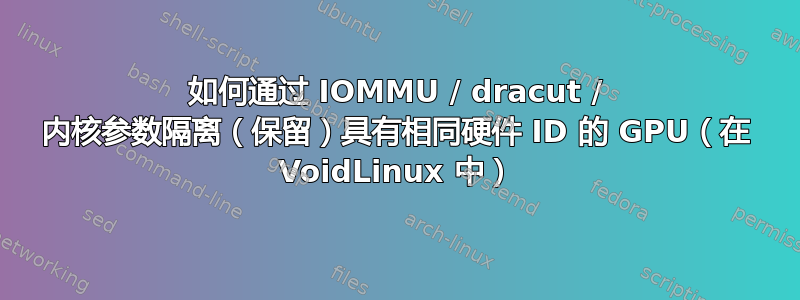 如何通过 IOMMU / dracut / 内核参数隔离（保留）具有相同硬件 ID 的 GPU（在 VoidLinux 中）