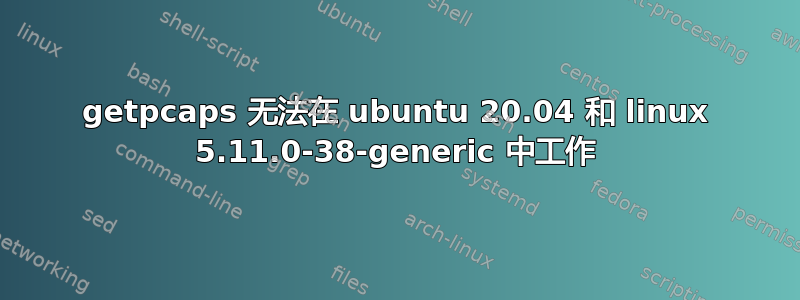 getpcaps 无法在 ubuntu 20.04 和 linux 5.11.0-38-generic 中工作