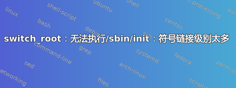 switch_root：无法执行/sbin/init：符号链接级别太多