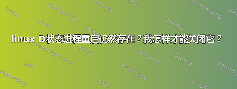 linux D状态进程重启仍然存在？我怎样才能关闭它？