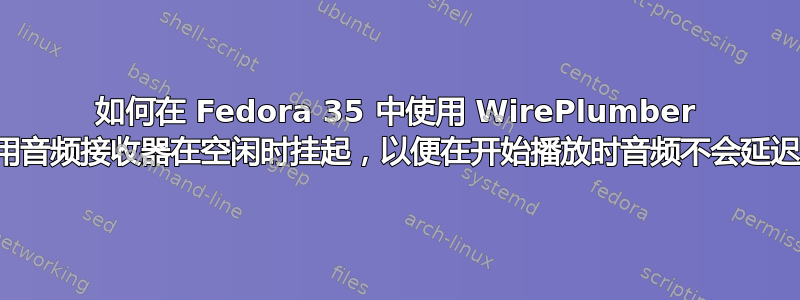 如何在 Fedora 35 中使用 WirePlumber 禁用音频接收器在空闲时挂起，以便在开始播放时音频不会延迟？