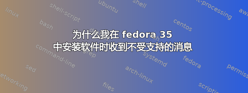 为什么我在 fedora 35 中安装软件时收到不受支持的消息