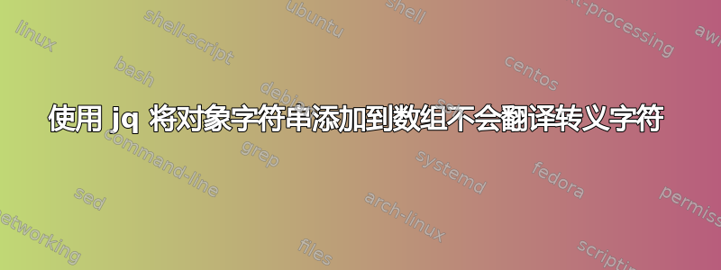 使用 jq 将对象字符串添加到数组不会翻译转义字符