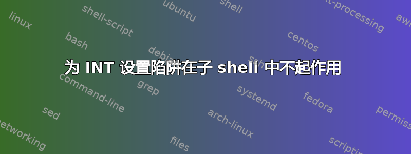 为 INT 设置陷阱在子 shell 中不起作用