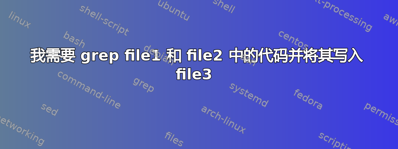 我需要 grep file1 和 file2 中的代码并将其写入 file3 