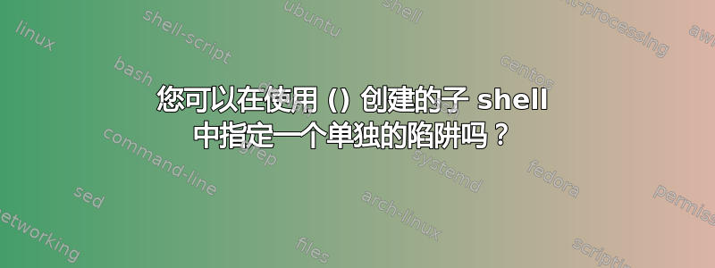 您可以在使用 () 创建的子 shell 中指定一个单独的陷阱吗？