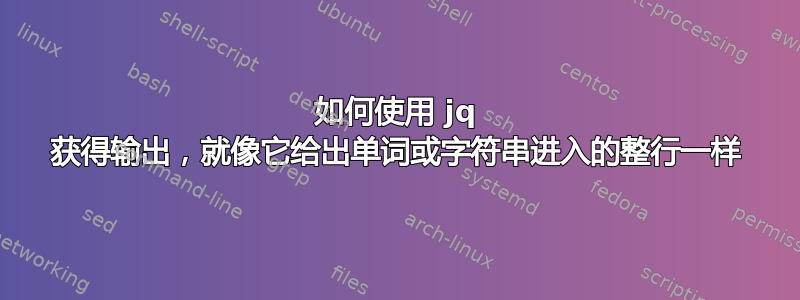 如何使用 jq 获得输出，就像它给出单词或字符串进入的整行一样