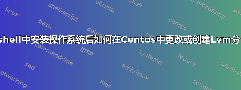 在shell中安装操作系统后如何在Centos中更改或创建Lvm分区