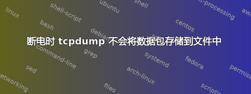 断电时 tcpdump 不会将数据包存储到文件中