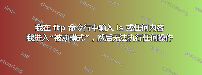 我在 ftp 命令行中输入 ls 或任何内容 我进入“被动模式”，然后无法执行任何操作