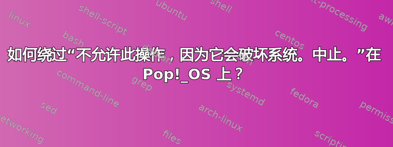 如何绕过“不允许此操作，因为它会破坏系统。中止。”在 Pop!_OS 上？