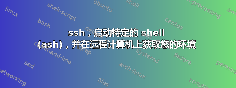 ssh，启动特定的 shell (ash)，并在远程计算机上获取您的环境