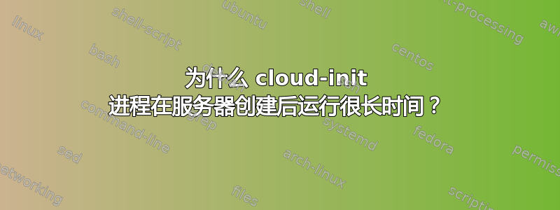 为什么 cloud-init 进程在服务器创建后运行很长时间？