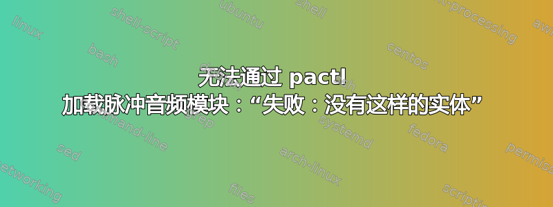 无法通过 pactl 加载脉冲音频模块：“失败：没有这样的实体”