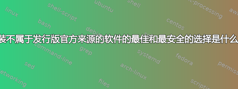 安装不属于发行版官方来源的软件的最佳和最安全的选择是什么？