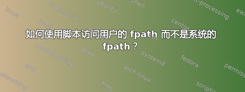 如何使用脚本访问用户的 fpath 而不是系统的 fpath？